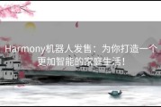 Harmony机器人发售：为你打造一个更加智能的家庭生活！