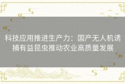 科技应用推进生产力：国产无人机诱捕有益昆虫推动农业高质量发展