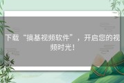 下载“搞基视频软件”，开启您的视频时光！