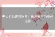无人机拍视频欣赏：遨游天空的绝佳选择