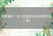 独家福利！女儿的朋友4在线观看仅此一家！