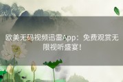 欧美无码视频迅雷App：免费观赏无限视听盛宴！