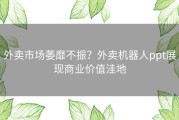 外卖市场萎靡不振？外卖机器人ppt展现商业价值洼地