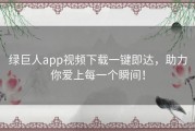 绿巨人app视频下载一键即达，助力你爱上每一个瞬间！