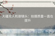 大疆无人机御镜头：拍摄质量一直在提升