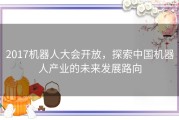 2017机器人大会开放，探索中国机器人产业的未来发展路向