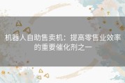 机器人自助售卖机：提高零售业效率的重要催化剂之一