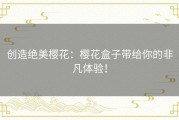 创造绝美樱花：樱花盒子带给你的非凡体验！