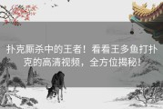扑克厮杀中的王者！看看王多鱼打扑克的高清视频，全方位揭秘！