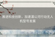 推进科技创新，加速湄公河行动无人机型号发展