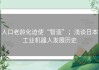 人口老龄化迫使“智造”；浅谈日本工业机器人发展历史