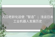 人口老龄化迫使“智造”；浅谈日本工业机器人发展历史
