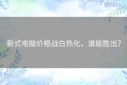 新式电脑价格战白热化，谁能胜出？