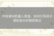 中班律动机器人简谱，如何引导孩子感知音乐的情感表达