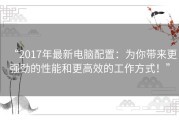 “2017年最新电脑配置：为你带来更强劲的性能和更高效的工作方式！”