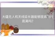 大疆无人机天线延长器能够提高飞行距离吗？