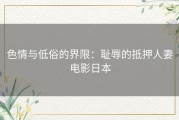 色情与低俗的界限：耻辱的抵押人妻电影日本