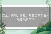 安全、实用、有趣，儿童仿真机器人颠覆玩具市场