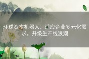 环球资本机器人：适应企业多元化需求，升级生产线浪潮