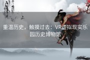 重温历史，触摸过去：VR虚拟现实乐园历史博物馆