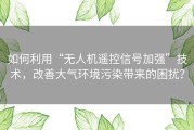 如何利用“无人机遥控信号加强”技术，改善大气环境污染带来的困扰？