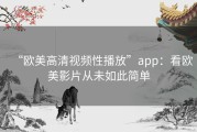 “欧美高清视频性播放”app：看欧美影片从未如此简单