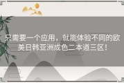 只需要一个应用，就能体验不同的欧美日韩亚洲成色二本道三区！