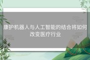 康护机器人与人工智能的结合将如何改变医疗行业