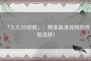 「久久99视频」：畅享高清视频的终极选择！