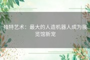 独特艺术：最大的人造机器人成为展览馆新宠