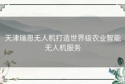 天津瑞恩无人机打造世界级农业智能无人机服务