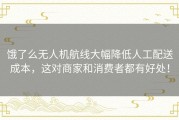 饿了么无人机航线大幅降低人工配送成本，这对商家和消费者都有好处！