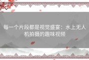 每一个片段都是视觉盛宴：水上无人机拍摄的趣味视频