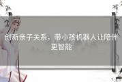 创新亲子关系，带小孩机器人让陪伴更智能