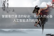 掌握客厅清洁的秘诀： 现代人的必备人工智能清扫机器人
