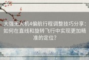 大强无人机4偏航行程调整技巧分享：如何在直线和旋转飞行中实现更加精准的定位？