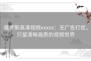 俄罗斯高清视频xxxxx：无广告打扰，只留清晰画质的视频世界
