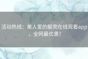 活动热线：美人爱的躯壳在线观看app，全网最优惠！