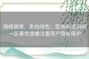 网络健康，走向绿色：亚洲AV无码码一区春色堂最注重用户隐私保护