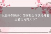 从新手到高手：如何相当愉悦地开着王者坦克打天下？