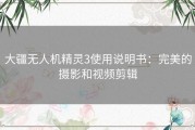 大疆无人机精灵3使用说明书：完美的摄影和视频剪辑