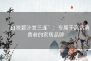 “白咲碧沙发三连”：专属于高端消费者的家居品牌