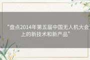 “盘点2014年第五届中国无人机大会上的新技术和新产品”