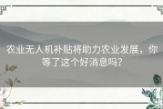 农业无人机补贴将助力农业发展，你等了这个好消息吗？