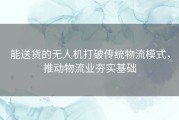 能送货的无人机打破传统物流模式，推动物流业夯实基础