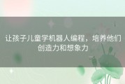 让孩子儿童学机器人编程，培养他们创造力和想象力