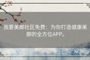 我要美脚社区免费：为你打造健康美脚的全方位APP。