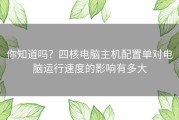 你知道吗？四核电脑主机配置单对电脑运行速度的影响有多大