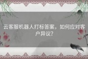 云客服机器人打标答案，如何应对客户异议？
