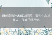 用创意和技术解决问题：青少中心机器人工作室的挑战赛